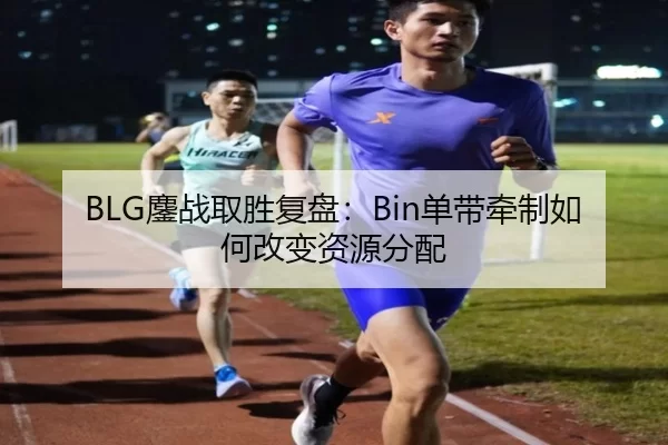 BLG鏖战取胜复盘:Bin单带牵制如何改变资源分配
