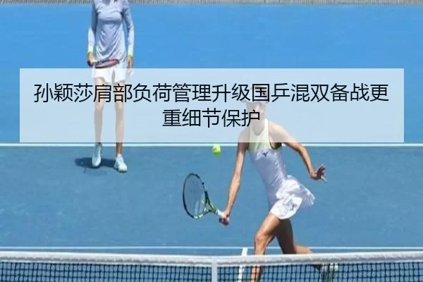 孙颖莎肩部负荷管理升级国乒混双备战更重细节保护