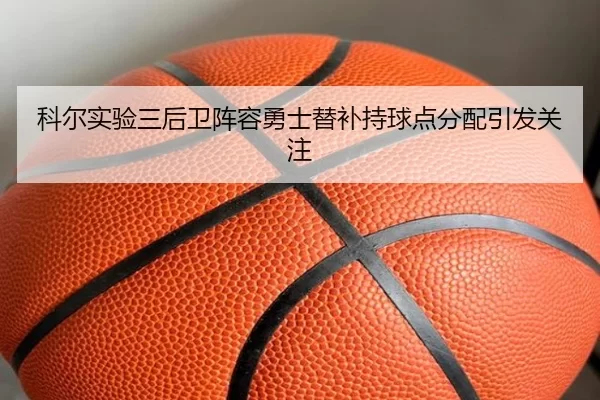 科尔实验三后卫阵容勇士替补持球点分配引发关注