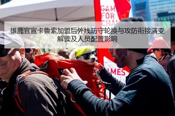雄鹿官宣卡鲁索加盟后外线防守轮换与攻防衔接演变解读及人员配置影响